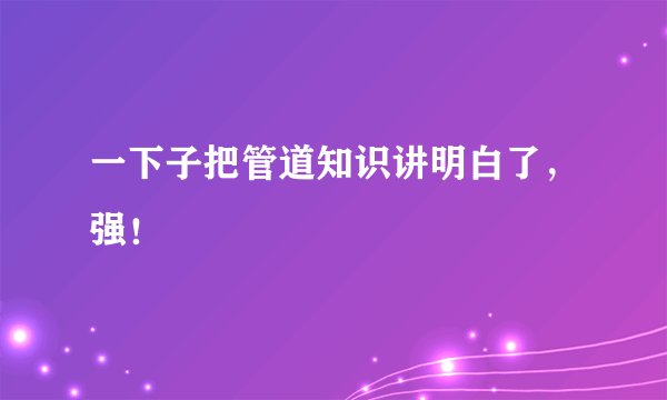 一下子把管道知识讲明白了,强!