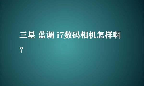 三星 蓝调 i7数码相机怎样啊？