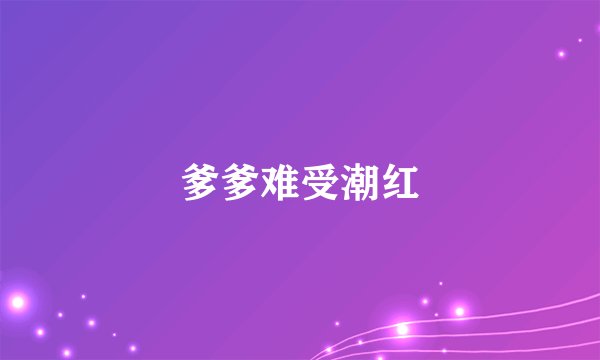 爹爹难受潮红