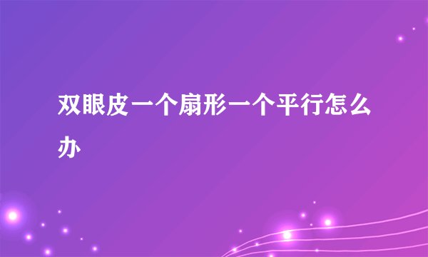 双眼皮一个扇形一个平行怎么办