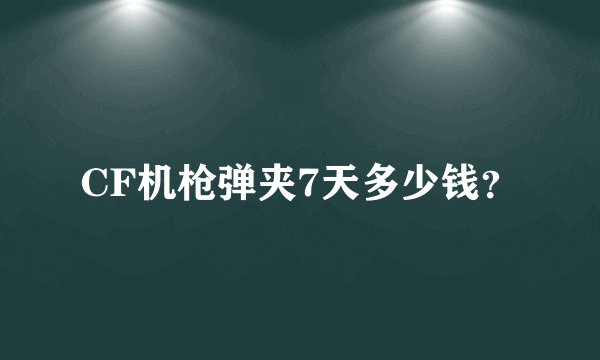 CF机枪弹夹7天多少钱？