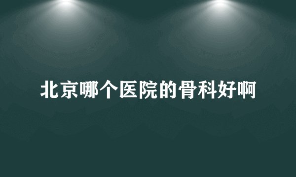 北京哪个医院的骨科好啊