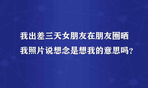 我出差三天女朋友在朋友圈晒我照片说想念是想我的意思吗？