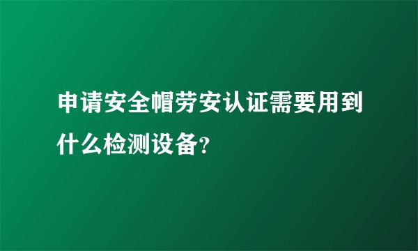 申请安全帽劳安认证需要用到什么检测设备？