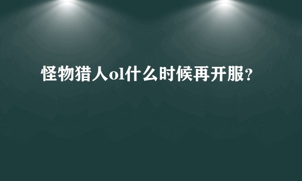 怪物猎人ol什么时候再开服？