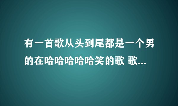 有一首歌从头到尾都是一个男的在哈哈哈哈哈笑的歌 歌名是什么啊?