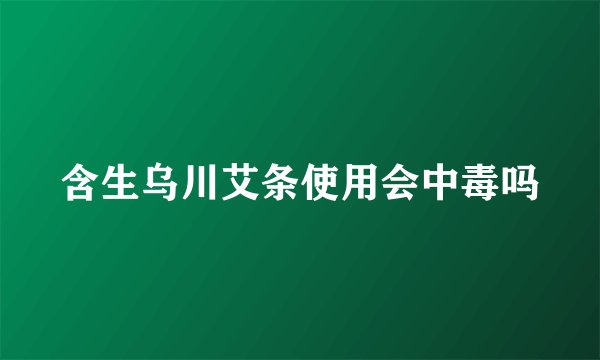 含生乌川艾条使用会中毒吗