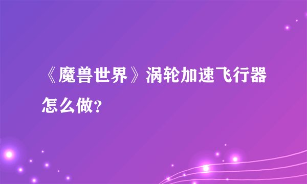 《魔兽世界》涡轮加速飞行器怎么做?