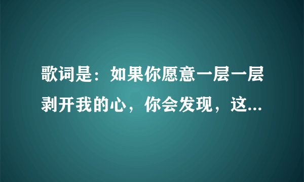 歌词是：如果你愿意一层一层剥开我的心，你会发现，这是什么歌