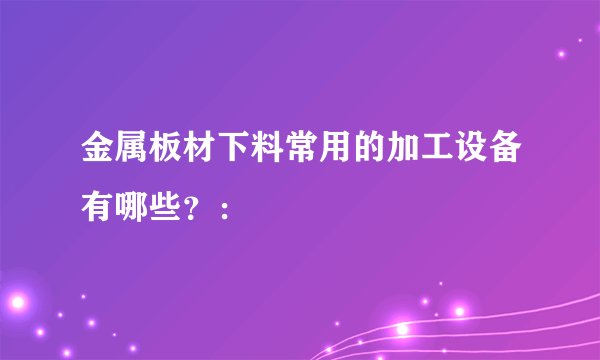 金属板材下料常用的加工设备有哪些？：