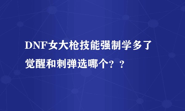 DNF女大枪技能强制学多了 觉醒和刺弹选哪个？？
