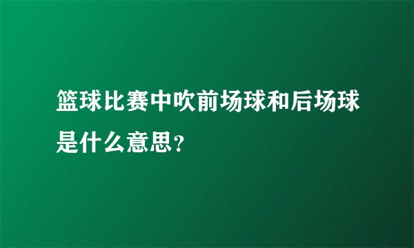 篮球比赛中吹前场球和后场球是什么意思？
