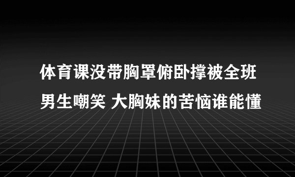 体育课没带胸罩俯卧撑被全班男生嘲笑 大胸妹的苦恼谁能懂
