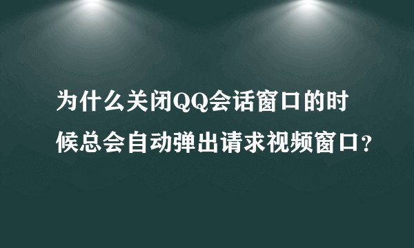 为什么关闭QQ会话窗口的时候总会自动弹出请求视频窗口？