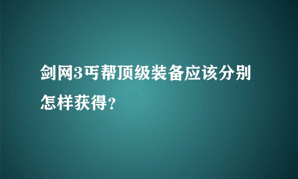 剑网3丐帮顶级装备应该分别怎样获得？