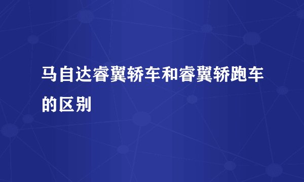 马自达睿翼轿车和睿翼轿跑车的区别