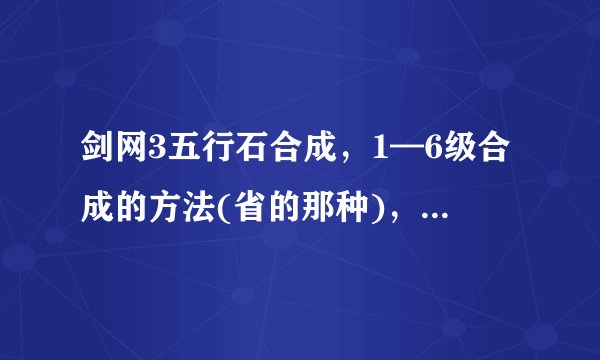 剑网3五行石合成，1—6级合成的方法(省的那种)，特别是6级的，要详细，谢谢!
