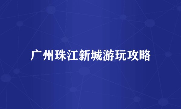 广州珠江新城游玩攻略