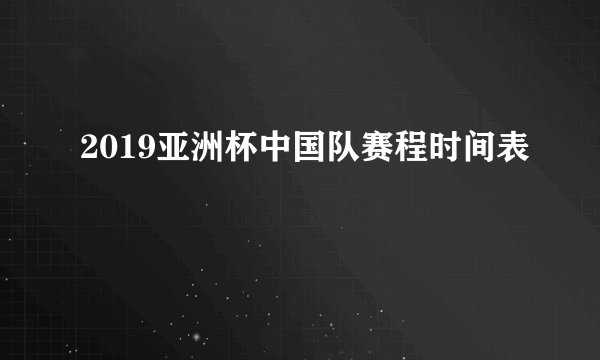 2019亚洲杯中国队赛程时间表