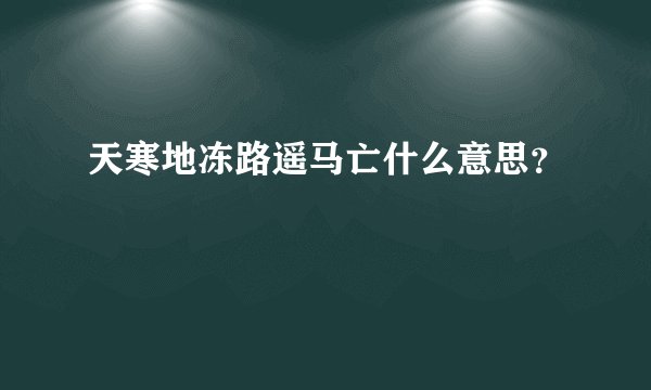 天寒地冻路遥马亡什么意思？