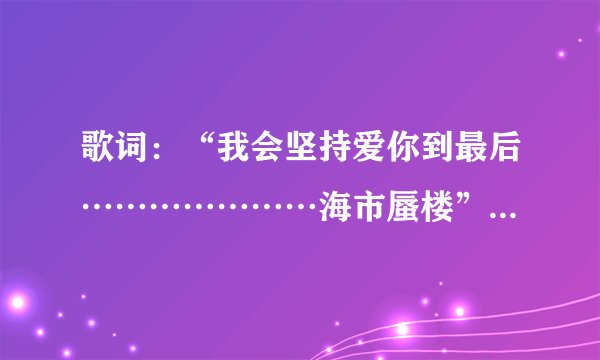 歌词:“我会坚持爱你到最后…………………海市蜃楼”是哪首歌?完整的歌词有吗?谢谢。