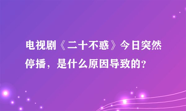 电视剧《二十不惑》今日突然停播，是什么原因导致的？