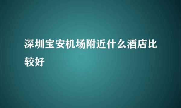 深圳宝安机场附近什么酒店比较好