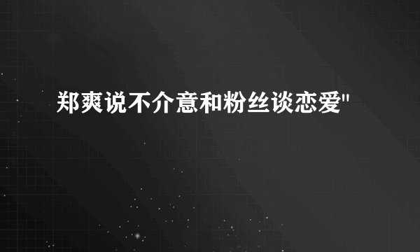 郑爽说不介意和粉丝谈恋爱