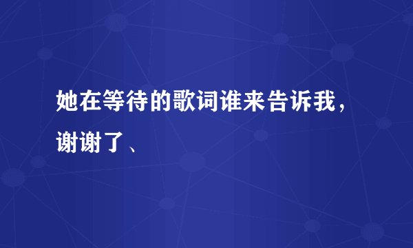 她在等待的歌词谁来告诉我，谢谢了、