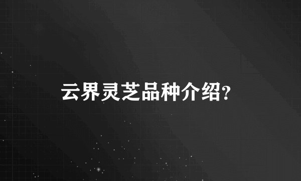 云界灵芝品种介绍？