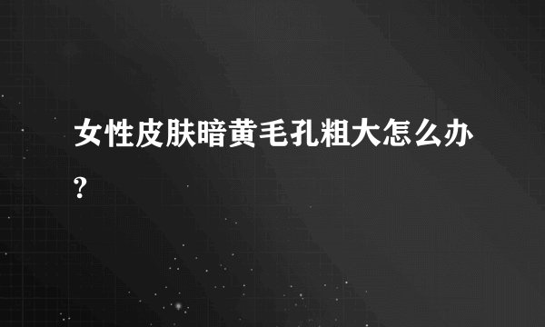 女性皮肤暗黄毛孔粗大怎么办?