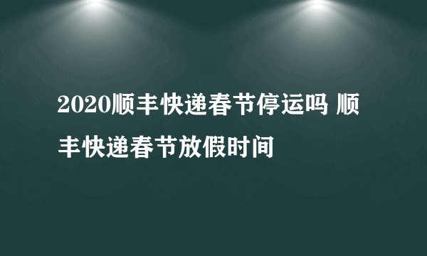 2020顺丰快递春节停运吗 顺丰快递春节放假时间
