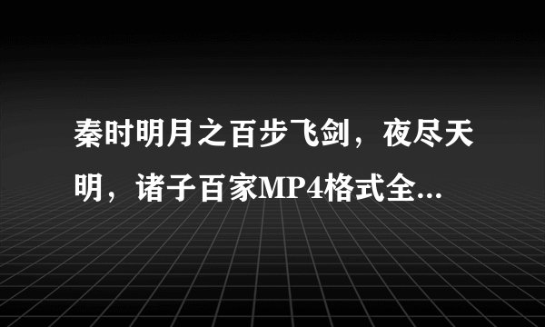 秦时明月之百步飞剑，夜尽天明，诸子百家MP4格式全集发给我