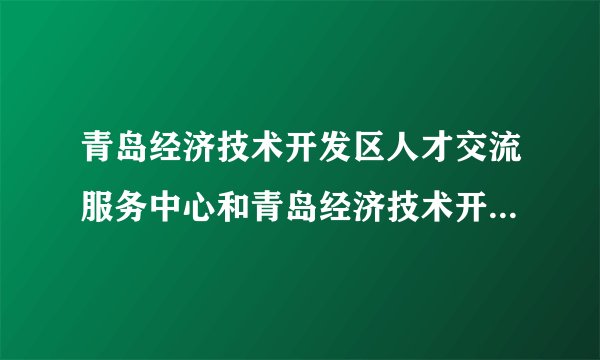 青岛经济技术开发区人才交流服务中心和青岛经济技术开发区人事局是一样的吗？