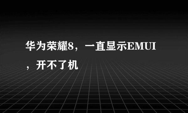 华为荣耀8，一直显示EMUI，开不了机