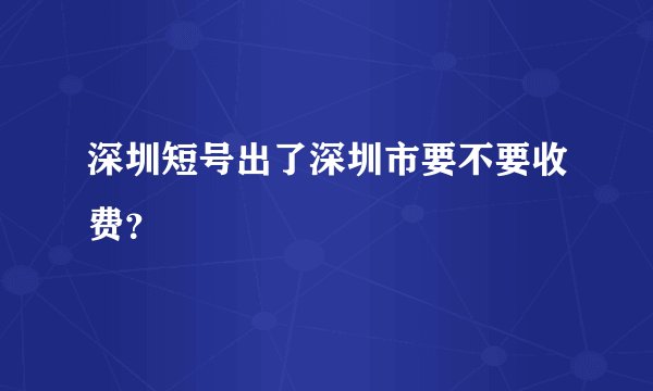 深圳短号出了深圳市要不要收费?