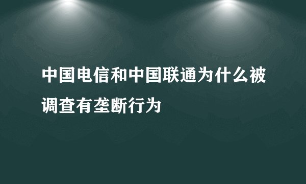 中国电信和中国联通为什么被调查有垄断行为
