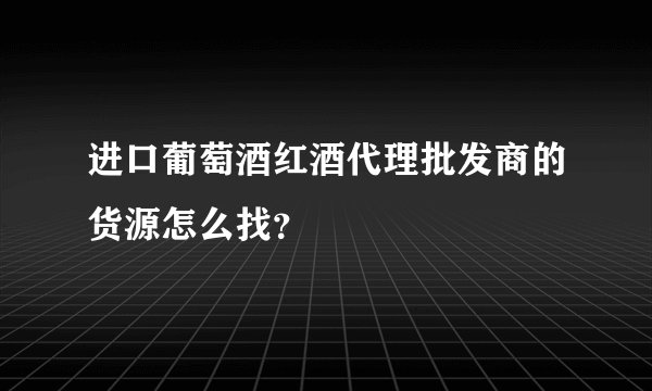 进口葡萄酒红酒代理批发商的货源怎么找？