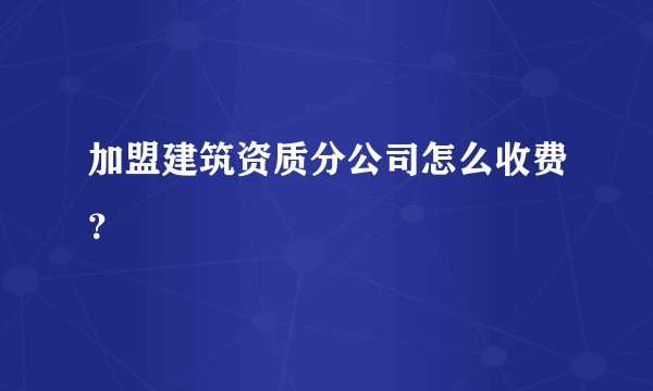 加盟建筑资质分公司怎么收费?