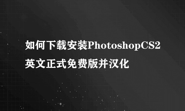如何下载安装PhotoshopCS2英文正式免费版并汉化