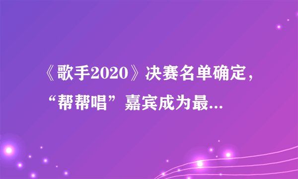 《歌手2020》决赛名单确定,“帮帮唱”嘉宾成为最后的悬念