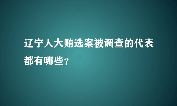 辽宁人大贿选案被调查的代表都有哪些?