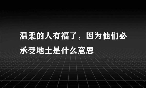 温柔的人有福了，因为他们必承受地土是什么意思