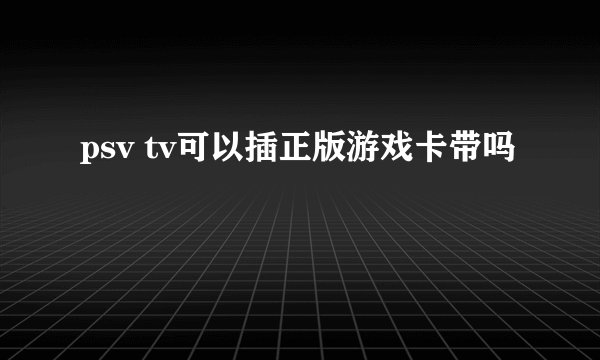psv tv可以插正版游戏卡带吗