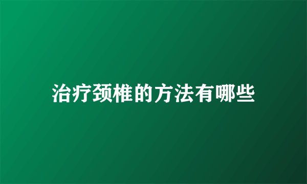 治疗颈椎的方法有哪些