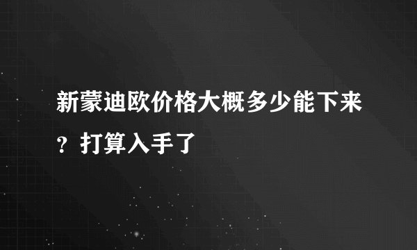 新蒙迪欧价格大概多少能下来？打算入手了
