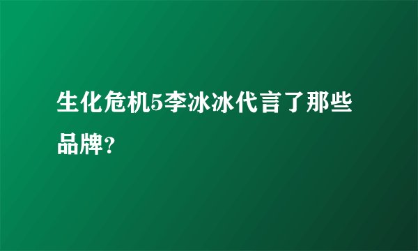 生化危机5李冰冰代言了那些品牌？