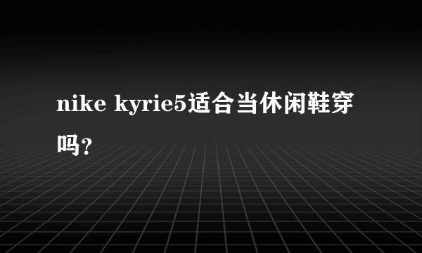nike kyrie5适合当休闲鞋穿吗？