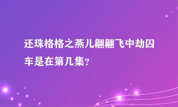 还珠格格之燕儿翩翩飞中劫囚车是在第几集?