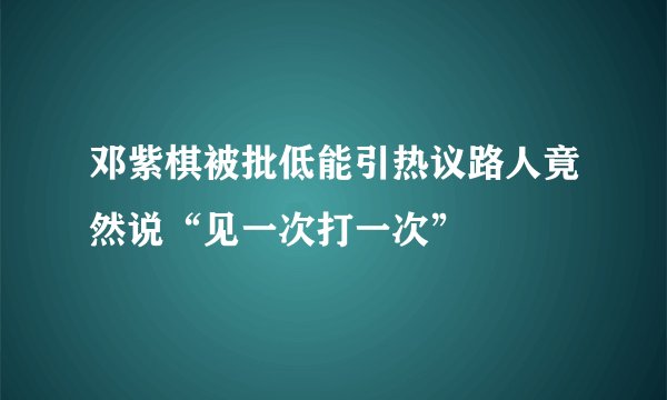 邓紫棋被批低能引热议路人竟然说“见一次打一次”